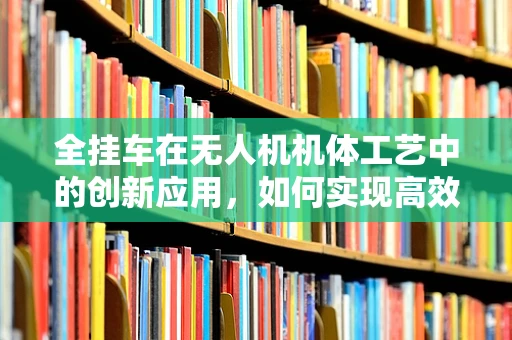 全挂车在无人机机体工艺中的创新应用，如何实现高效承载与稳定飞行？