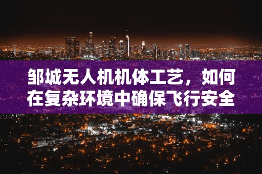 邹城无人机机体工艺，如何在复杂环境中确保飞行安全？