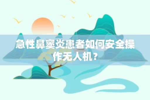 急性鼻窦炎患者如何安全操作无人机？