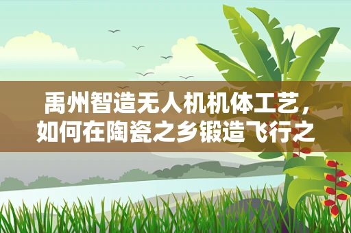 禹州智造无人机机体工艺，如何在陶瓷之乡锻造飞行之翼？
