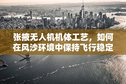 张掖无人机机体工艺，如何在风沙环境中保持飞行稳定？