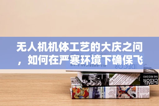 无人机机体工艺的大庆之问，如何在严寒环境下确保飞行安全？
