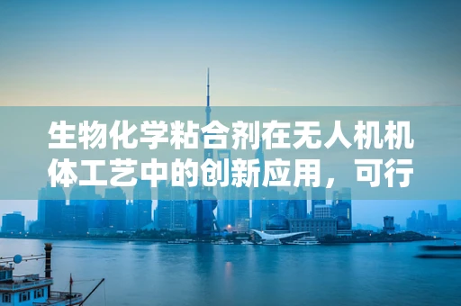 生物化学粘合剂在无人机机体工艺中的创新应用，可行性与挑战何在？