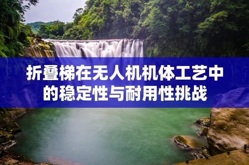 折叠梯在无人机机体工艺中的稳定性与耐用性挑战