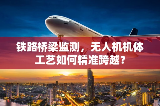 铁路桥梁监测，无人机机体工艺如何精准跨越？