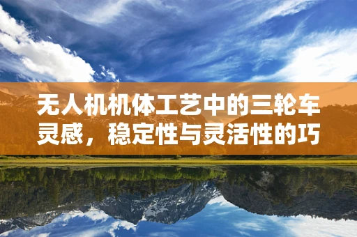 无人机机体工艺中的三轮车灵感，稳定性与灵活性的巧妙平衡