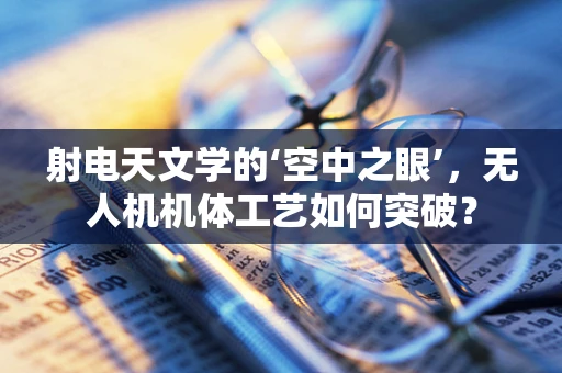 射电天文学的‘空中之眼’，无人机机体工艺如何突破？