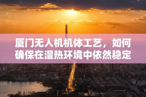 厦门无人机机体工艺，如何确保在湿热环境中依然稳定飞行？