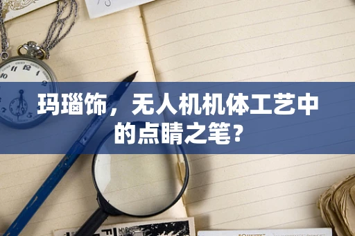 玛瑙饰，无人机机体工艺中的点睛之笔？