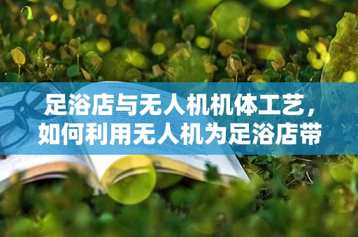 足浴店与无人机机体工艺，如何利用无人机为足浴店带来新体验？