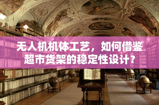 无人机机体工艺，如何借鉴超市货架的稳定性设计？