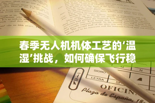 春季无人机机体工艺的‘温湿’挑战，如何确保飞行稳定？