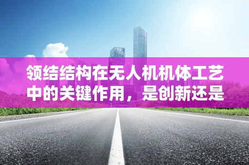 领结结构在无人机机体工艺中的关键作用，是创新还是过时？