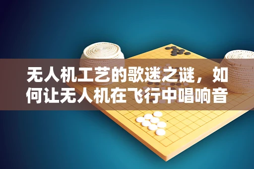 无人机工艺的歌迷之谜，如何让无人机在飞行中唱响音乐？