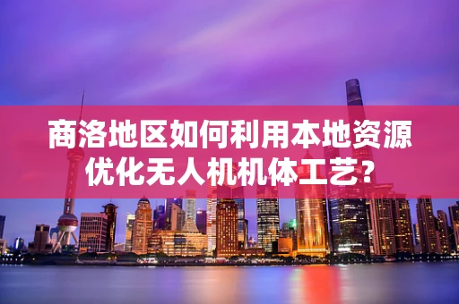 商洛地区如何利用本地资源优化无人机机体工艺？