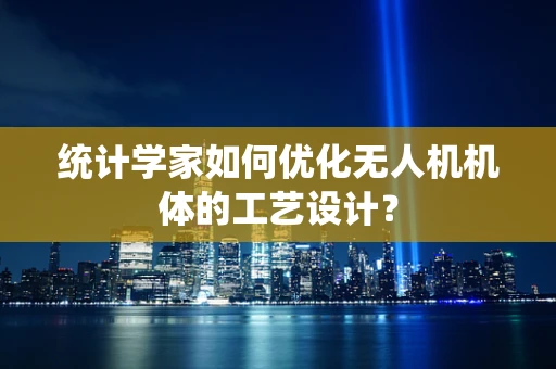 统计学家如何优化无人机机体的工艺设计？