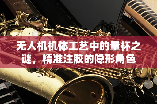 无人机机体工艺中的量杯之谜，精准注胶的隐形角色