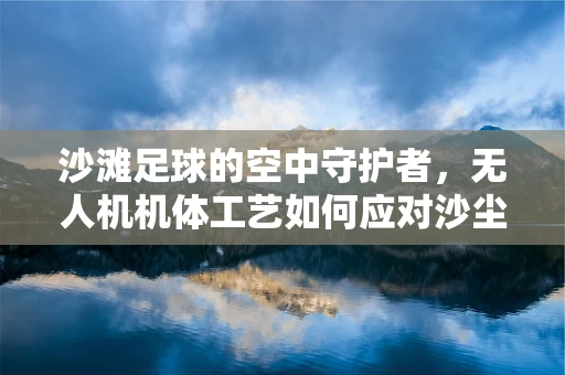 沙滩足球的空中守护者，无人机机体工艺如何应对沙尘挑战？