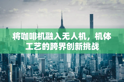 将咖啡机融入无人机，机体工艺的跨界创新挑战