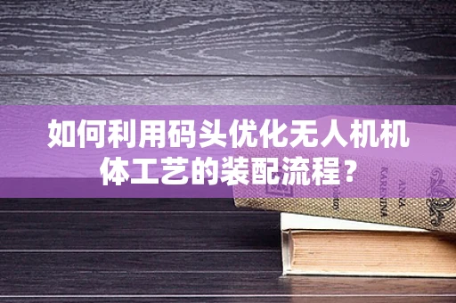 如何利用码头优化无人机机体工艺的装配流程？