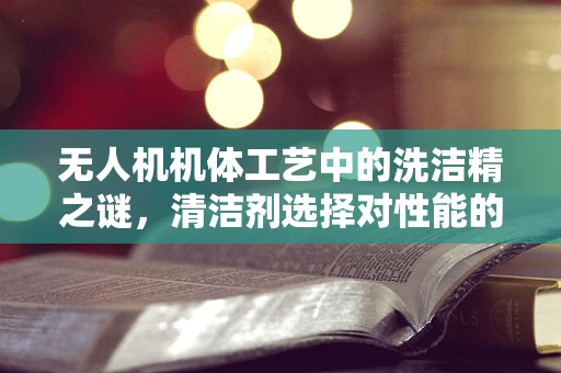 无人机机体工艺中的洗洁精之谜，清洁剂选择对性能的影响？
