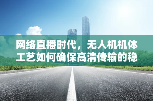 网络直播时代，无人机机体工艺如何确保高清传输的稳定性？