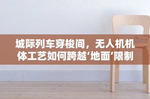 城际列车穿梭间，无人机机体工艺如何跨越‘地面’限制？