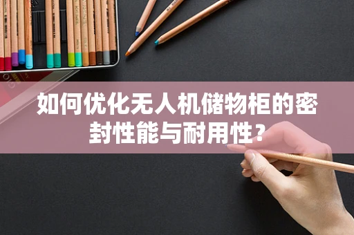 如何优化无人机储物柜的密封性能与耐用性？