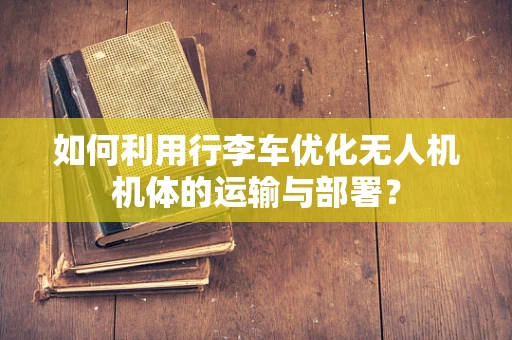 如何利用行李车优化无人机机体的运输与部署？