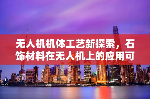 无人机机体工艺新探索，石饰材料在无人机上的应用可行性？