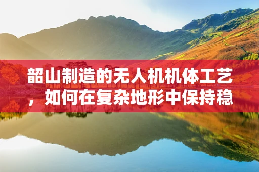 韶山制造的无人机机体工艺，如何在复杂地形中保持稳定飞行？