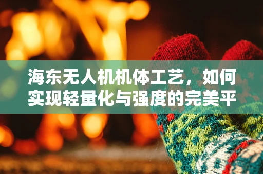 海东无人机机体工艺，如何实现轻量化与强度的完美平衡？