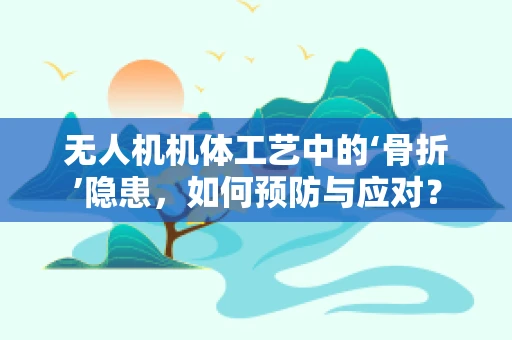 无人机机体工艺中的‘骨折’隐患，如何预防与应对？