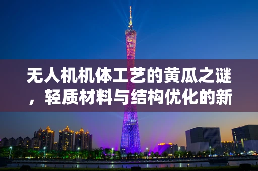 无人机机体工艺的黄瓜之谜，轻质材料与结构优化的新思路？