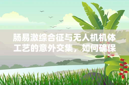 肠易激综合征与无人机机体工艺的意外交集，如何确保飞行安全？