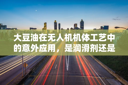 大豆油在无人机机体工艺中的意外应用，是润滑剂还是新挑战？