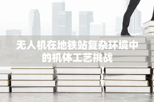 无人机在地铁站复杂环境中的机体工艺挑战