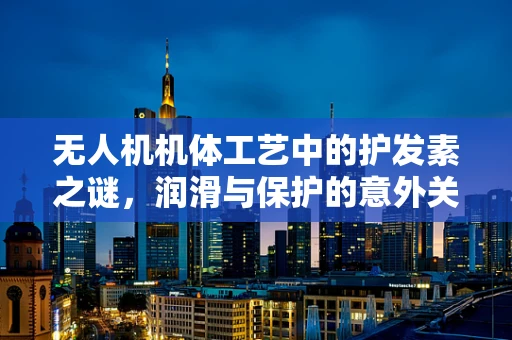 无人机机体工艺中的护发素之谜，润滑与保护的意外关联？