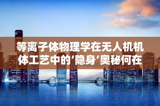 等离子体物理学在无人机机体工艺中的‘隐身’奥秘何在？
