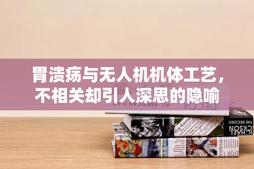 胃溃疡与无人机机体工艺，不相关却引人深思的隐喻