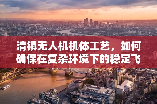 清镇无人机机体工艺，如何确保在复杂环境下的稳定飞行？