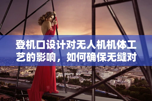 登机口设计对无人机机体工艺的影响，如何确保无缝对接？