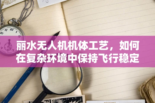 丽水无人机机体工艺，如何在复杂环境中保持飞行稳定性？