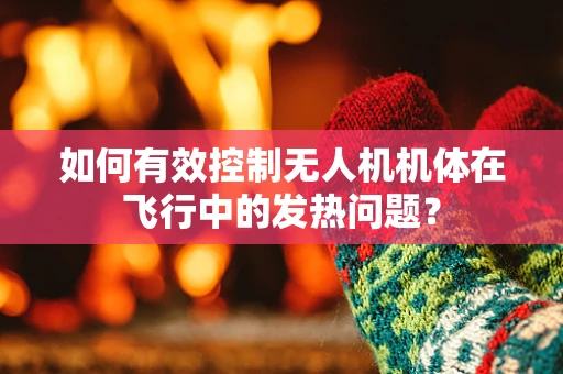 如何有效控制无人机机体在飞行中的发热问题？