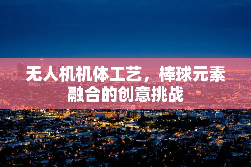 无人机机体工艺，棒球元素融合的创意挑战