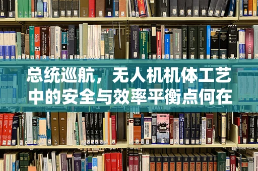 总统巡航，无人机机体工艺中的安全与效率平衡点何在？
