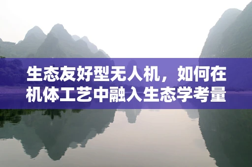 生态友好型无人机，如何在机体工艺中融入生态学考量？