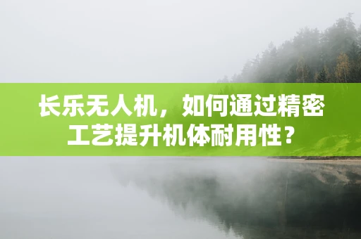 长乐无人机，如何通过精密工艺提升机体耐用性？