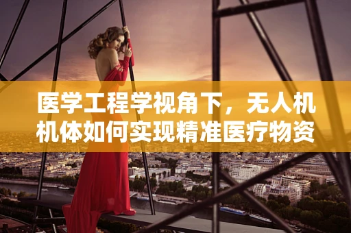 医学工程学视角下，无人机机体如何实现精准医疗物资配送的工艺创新？