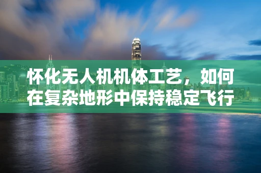 怀化无人机机体工艺，如何在复杂地形中保持稳定飞行？